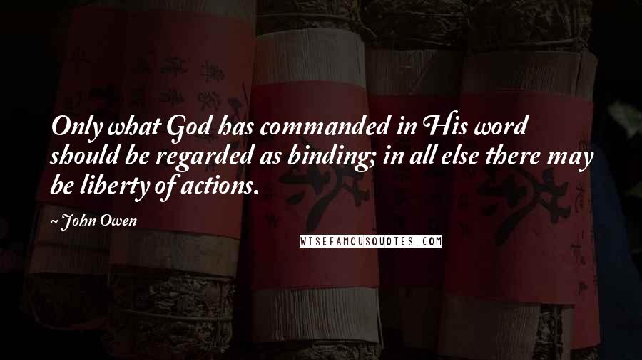 John Owen Quotes: Only what God has commanded in His word should be regarded as binding; in all else there may be liberty of actions.