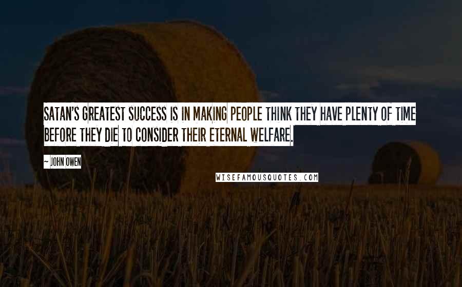 John Owen Quotes: Satan's greatest success is in making people think they have plenty of time before they die to consider their eternal welfare.