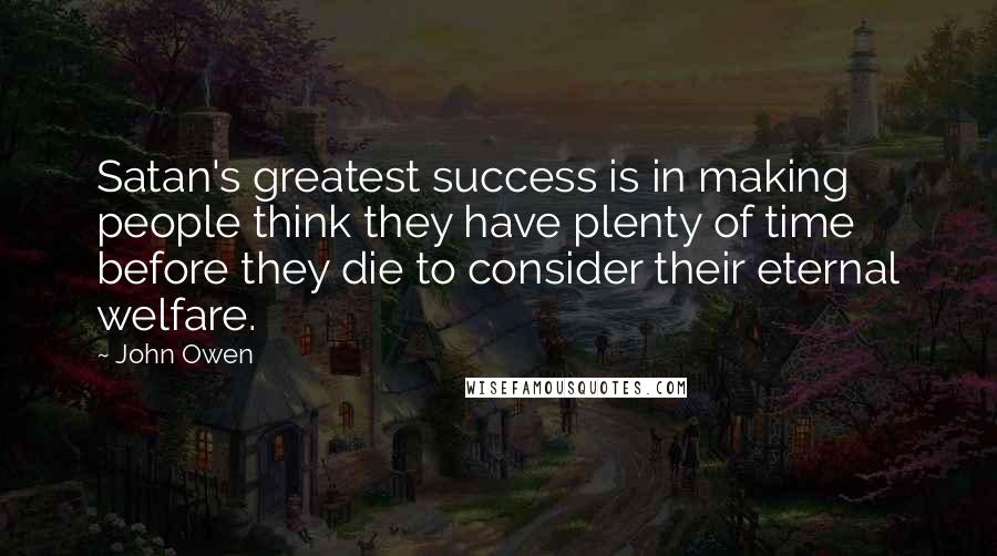 John Owen Quotes: Satan's greatest success is in making people think they have plenty of time before they die to consider their eternal welfare.