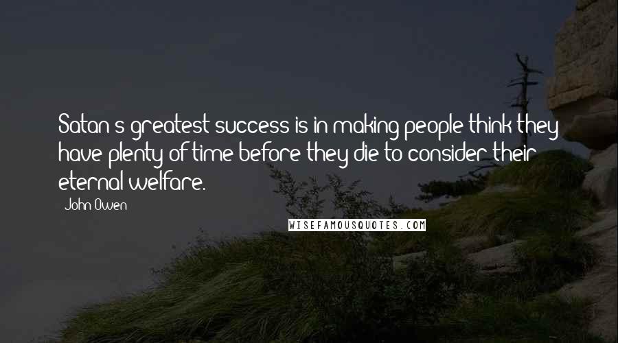 John Owen Quotes: Satan's greatest success is in making people think they have plenty of time before they die to consider their eternal welfare.