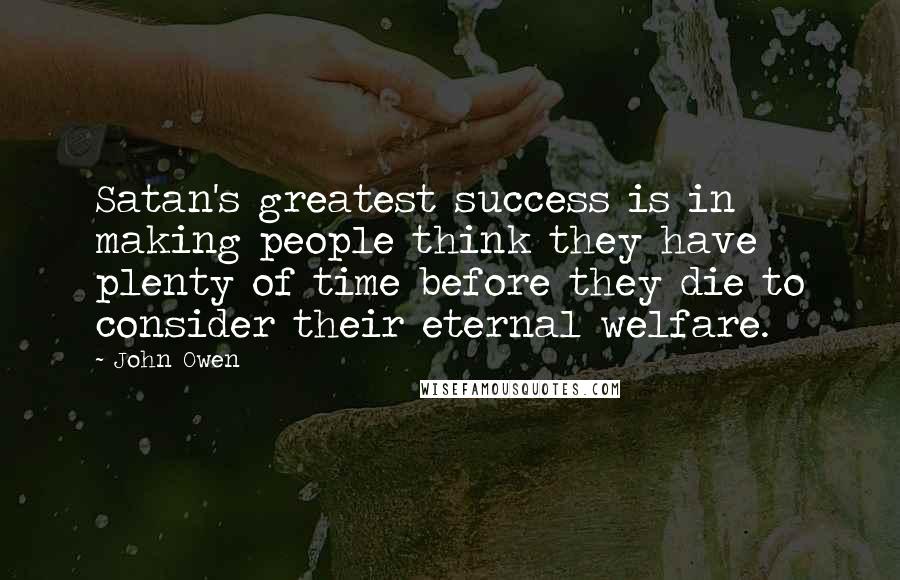 John Owen Quotes: Satan's greatest success is in making people think they have plenty of time before they die to consider their eternal welfare.