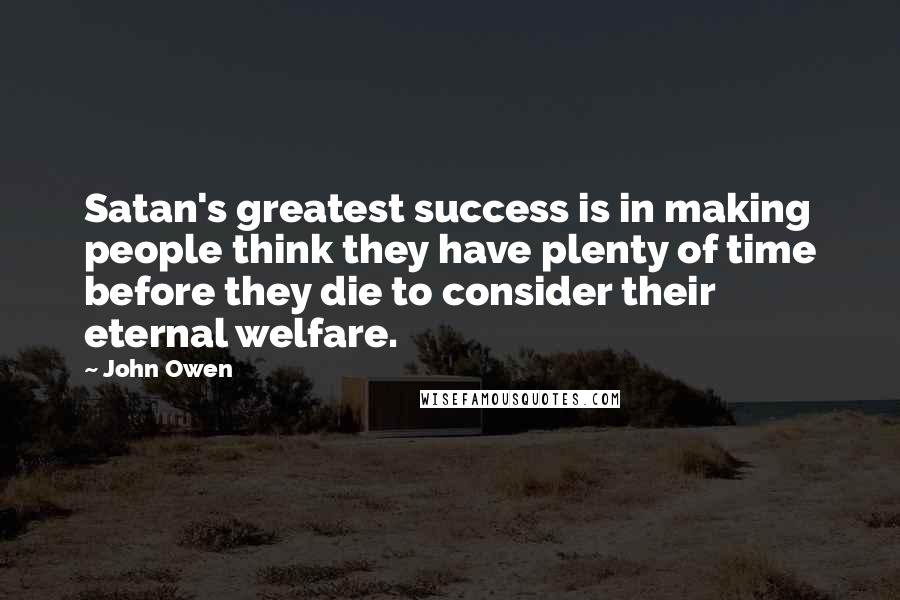 John Owen Quotes: Satan's greatest success is in making people think they have plenty of time before they die to consider their eternal welfare.