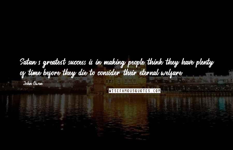 John Owen Quotes: Satan's greatest success is in making people think they have plenty of time before they die to consider their eternal welfare.