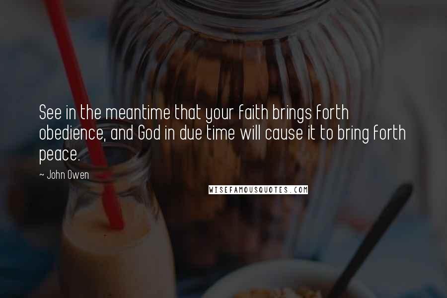 John Owen Quotes: See in the meantime that your faith brings forth obedience, and God in due time will cause it to bring forth peace.