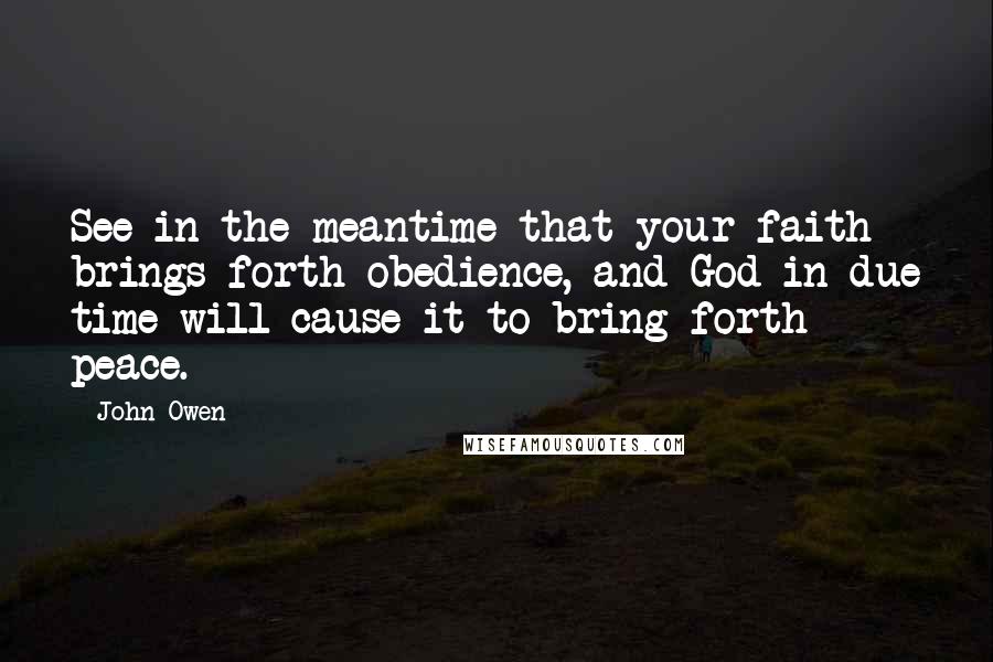 John Owen Quotes: See in the meantime that your faith brings forth obedience, and God in due time will cause it to bring forth peace.