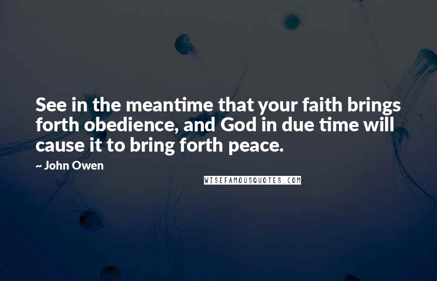 John Owen Quotes: See in the meantime that your faith brings forth obedience, and God in due time will cause it to bring forth peace.