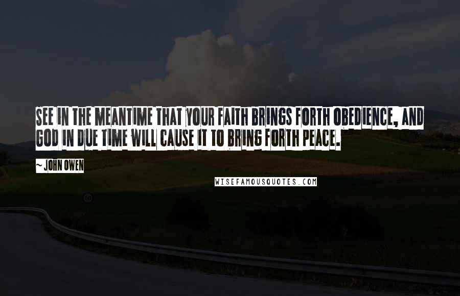 John Owen Quotes: See in the meantime that your faith brings forth obedience, and God in due time will cause it to bring forth peace.