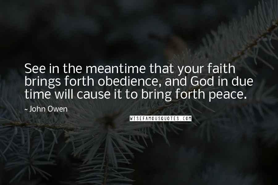 John Owen Quotes: See in the meantime that your faith brings forth obedience, and God in due time will cause it to bring forth peace.