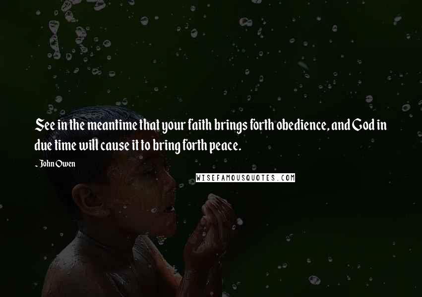 John Owen Quotes: See in the meantime that your faith brings forth obedience, and God in due time will cause it to bring forth peace.