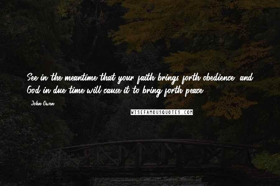 John Owen Quotes: See in the meantime that your faith brings forth obedience, and God in due time will cause it to bring forth peace.