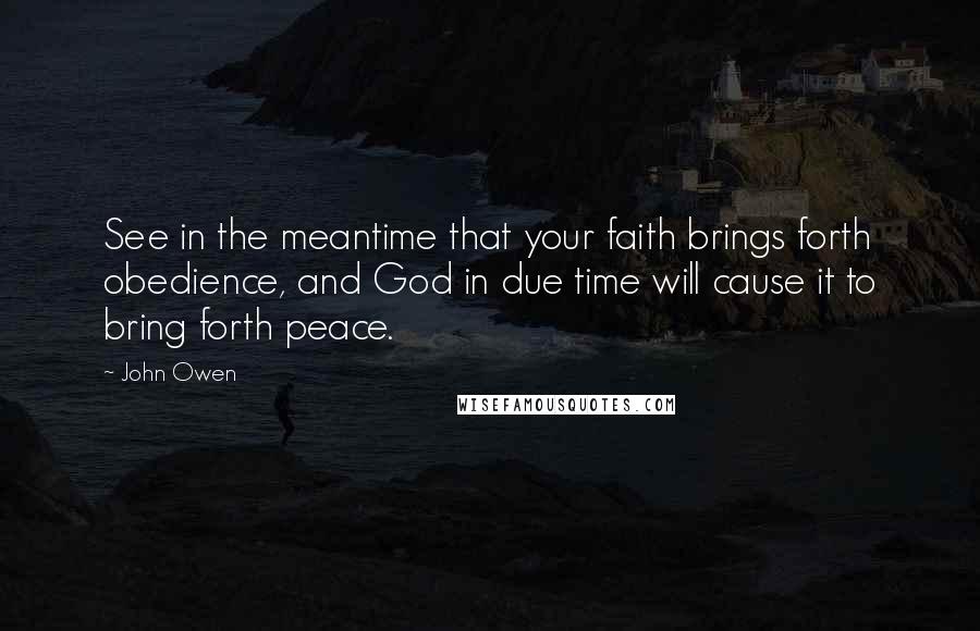 John Owen Quotes: See in the meantime that your faith brings forth obedience, and God in due time will cause it to bring forth peace.