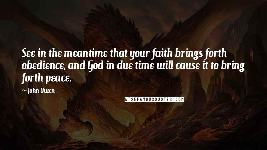 John Owen Quotes: See in the meantime that your faith brings forth obedience, and God in due time will cause it to bring forth peace.