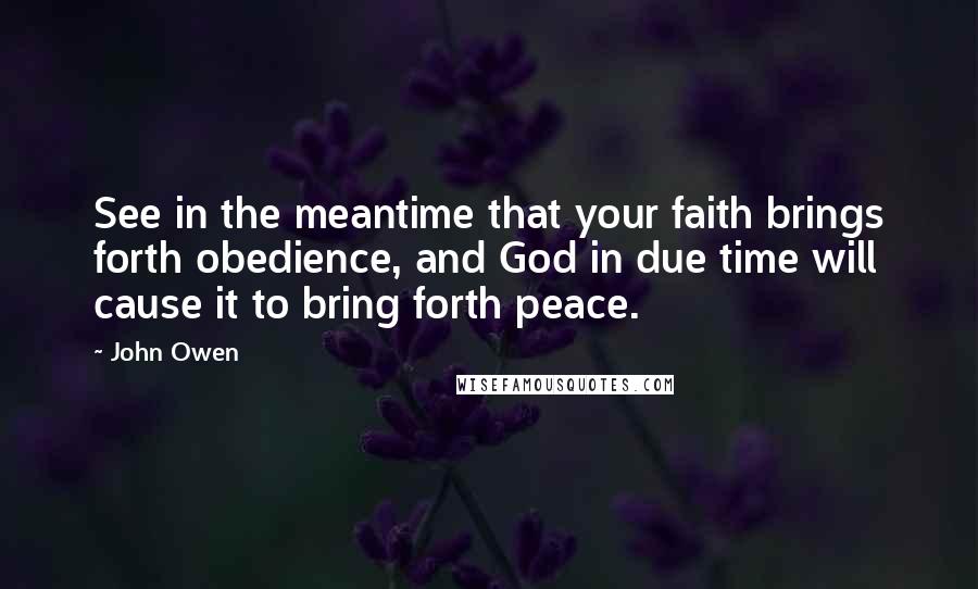 John Owen Quotes: See in the meantime that your faith brings forth obedience, and God in due time will cause it to bring forth peace.
