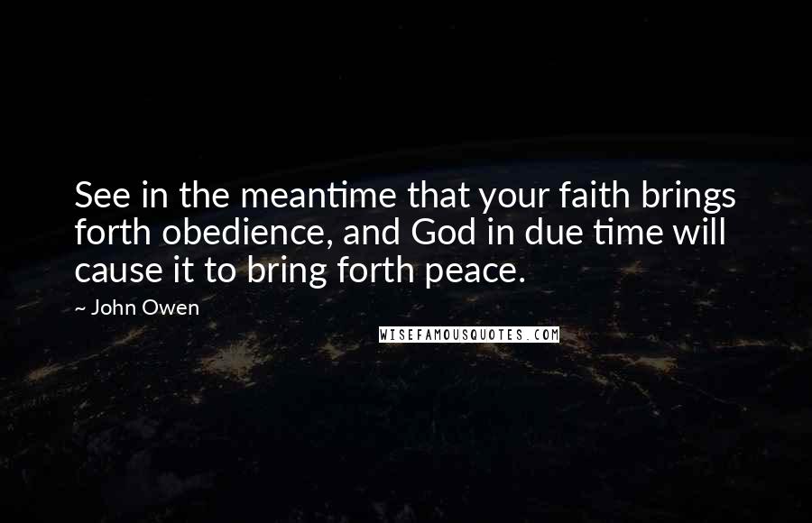 John Owen Quotes: See in the meantime that your faith brings forth obedience, and God in due time will cause it to bring forth peace.