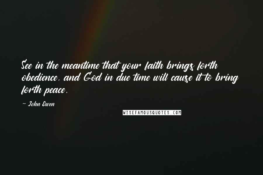 John Owen Quotes: See in the meantime that your faith brings forth obedience, and God in due time will cause it to bring forth peace.