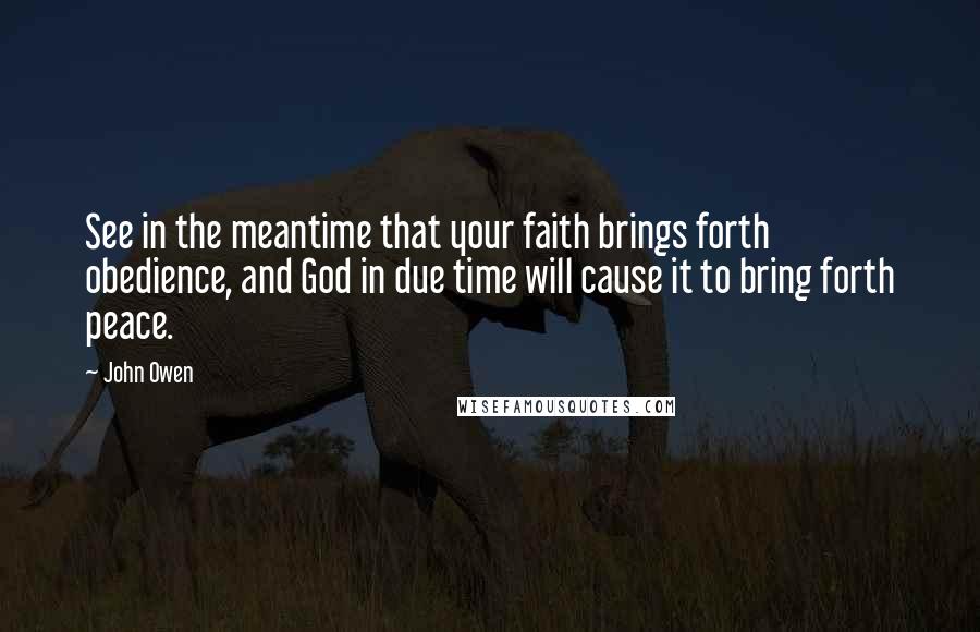 John Owen Quotes: See in the meantime that your faith brings forth obedience, and God in due time will cause it to bring forth peace.