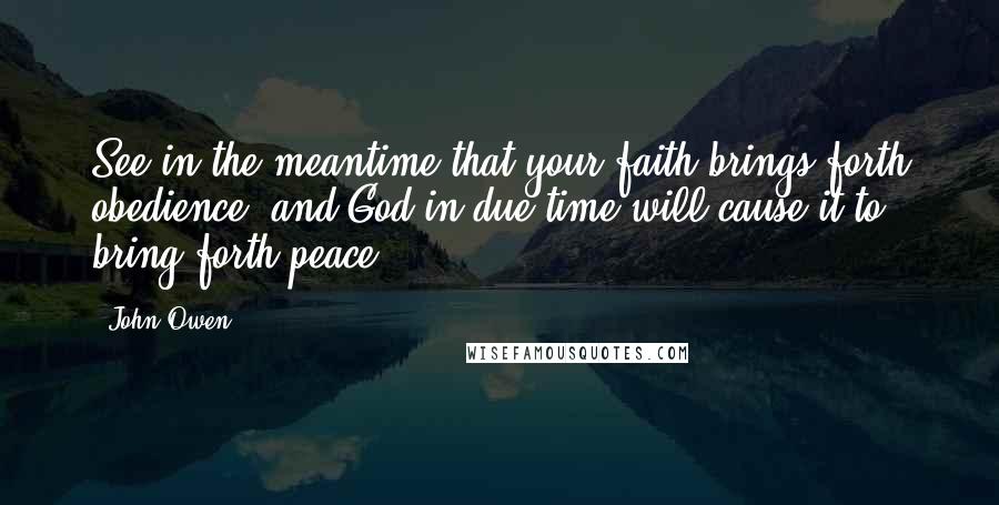 John Owen Quotes: See in the meantime that your faith brings forth obedience, and God in due time will cause it to bring forth peace.