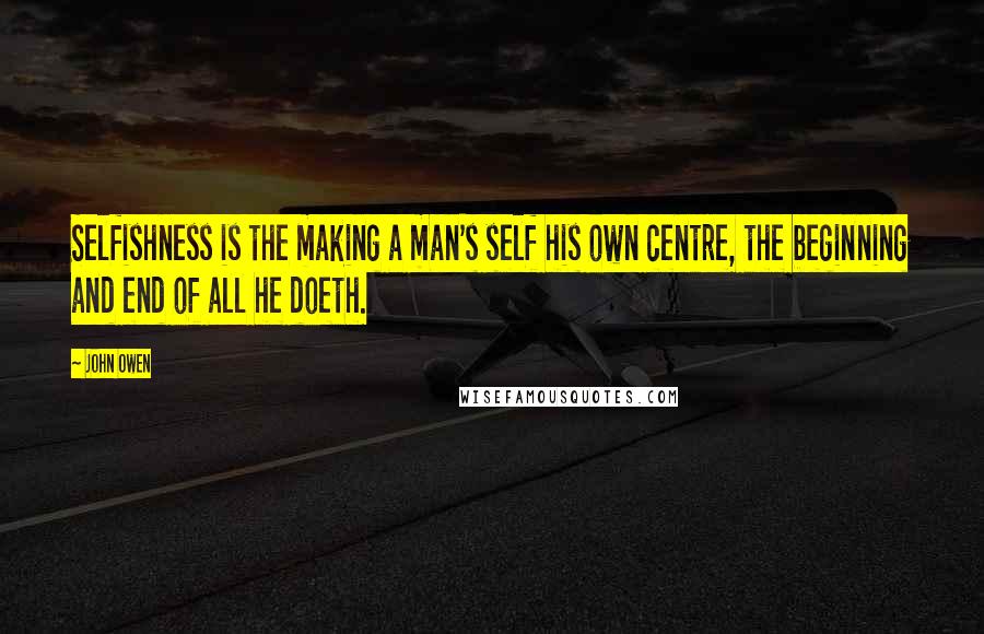 John Owen Quotes: Selfishness is the making a man's self his own centre, the beginning and end of all he doeth.