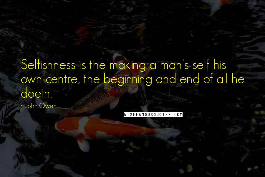 John Owen Quotes: Selfishness is the making a man's self his own centre, the beginning and end of all he doeth.