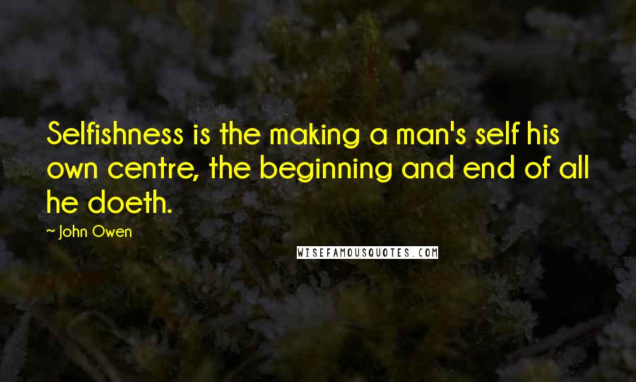 John Owen Quotes: Selfishness is the making a man's self his own centre, the beginning and end of all he doeth.