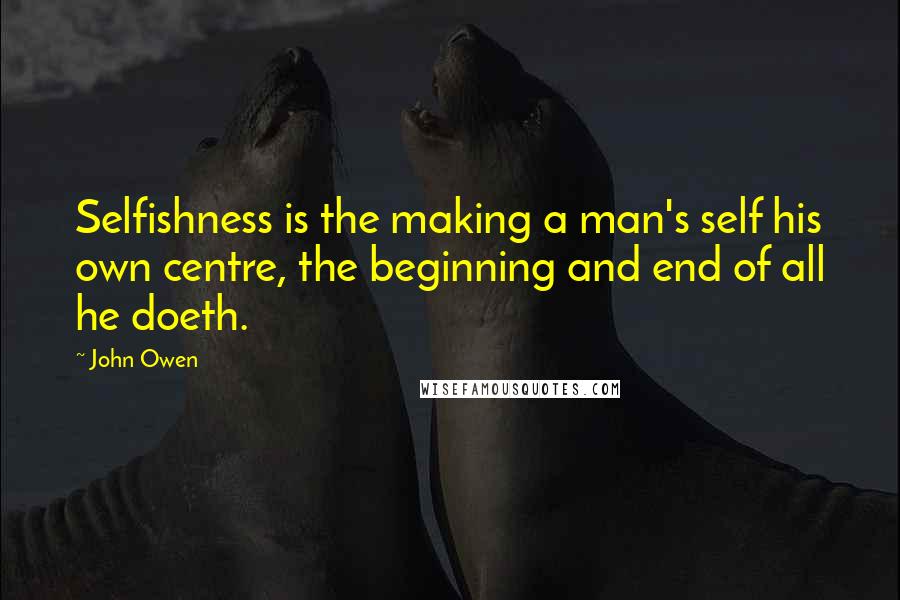 John Owen Quotes: Selfishness is the making a man's self his own centre, the beginning and end of all he doeth.