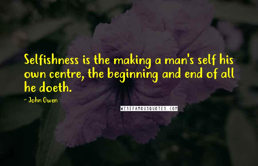 John Owen Quotes: Selfishness is the making a man's self his own centre, the beginning and end of all he doeth.