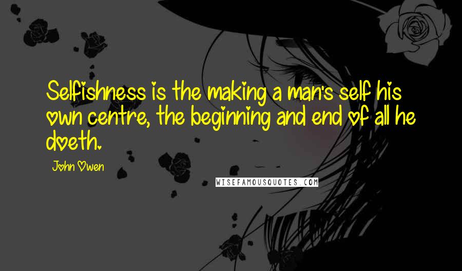 John Owen Quotes: Selfishness is the making a man's self his own centre, the beginning and end of all he doeth.