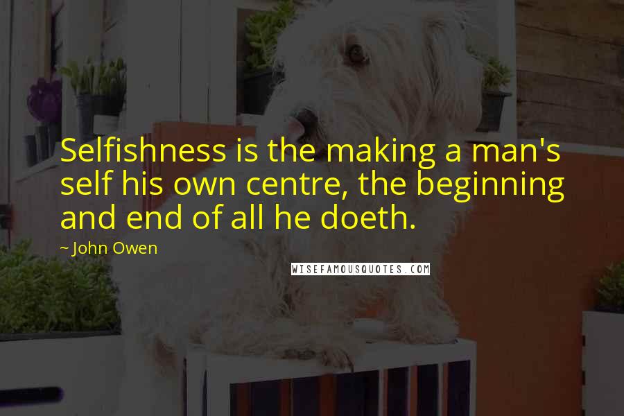 John Owen Quotes: Selfishness is the making a man's self his own centre, the beginning and end of all he doeth.