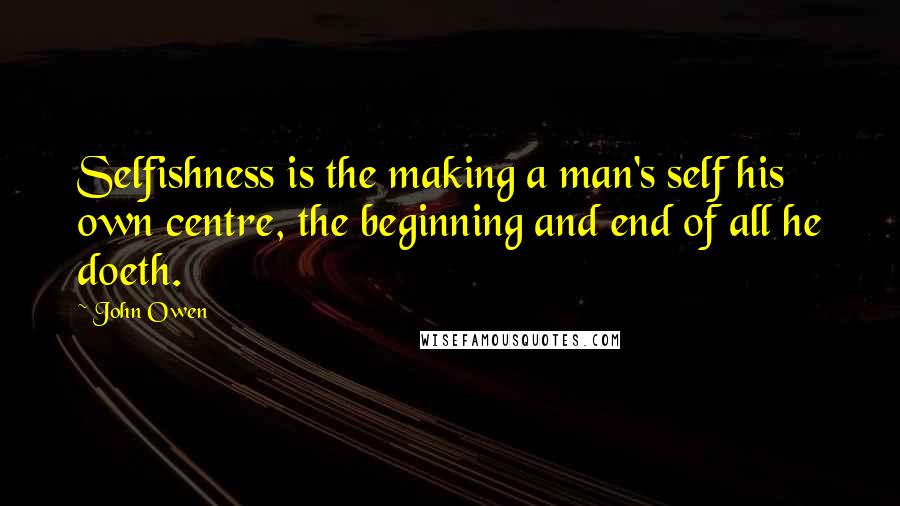 John Owen Quotes: Selfishness is the making a man's self his own centre, the beginning and end of all he doeth.