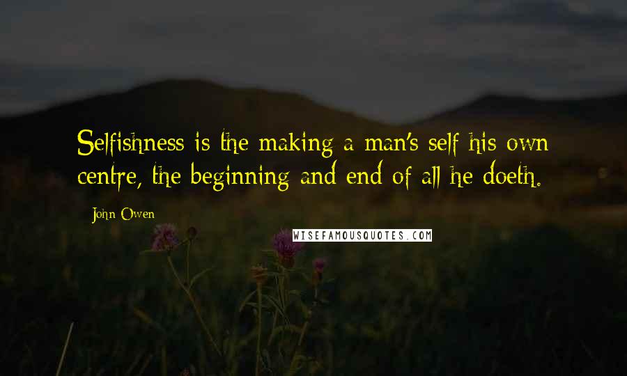 John Owen Quotes: Selfishness is the making a man's self his own centre, the beginning and end of all he doeth.