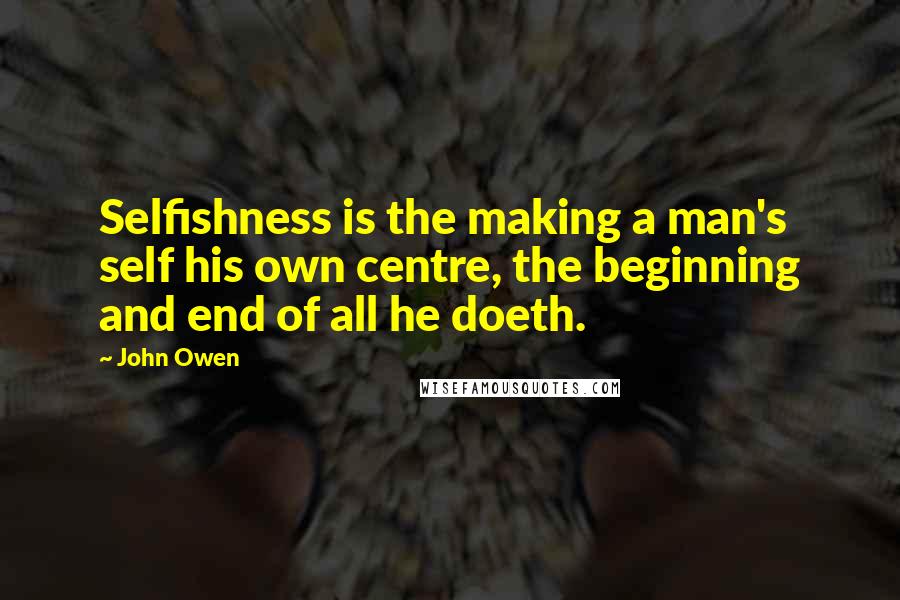 John Owen Quotes: Selfishness is the making a man's self his own centre, the beginning and end of all he doeth.