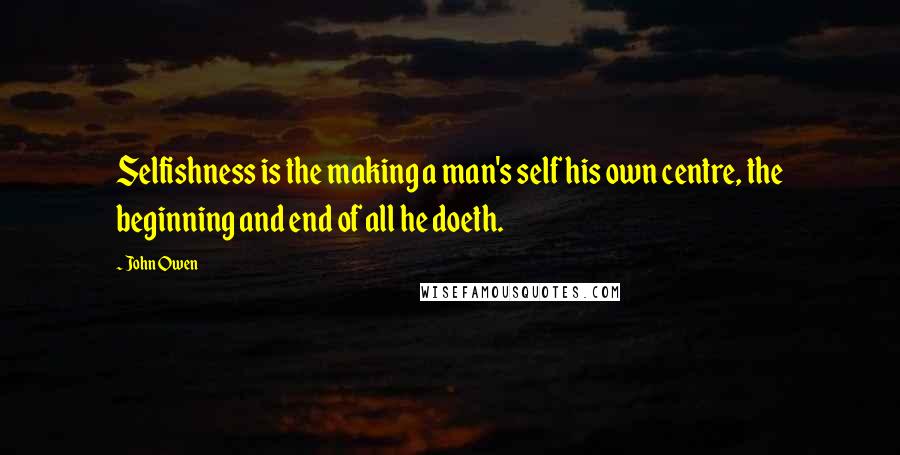 John Owen Quotes: Selfishness is the making a man's self his own centre, the beginning and end of all he doeth.