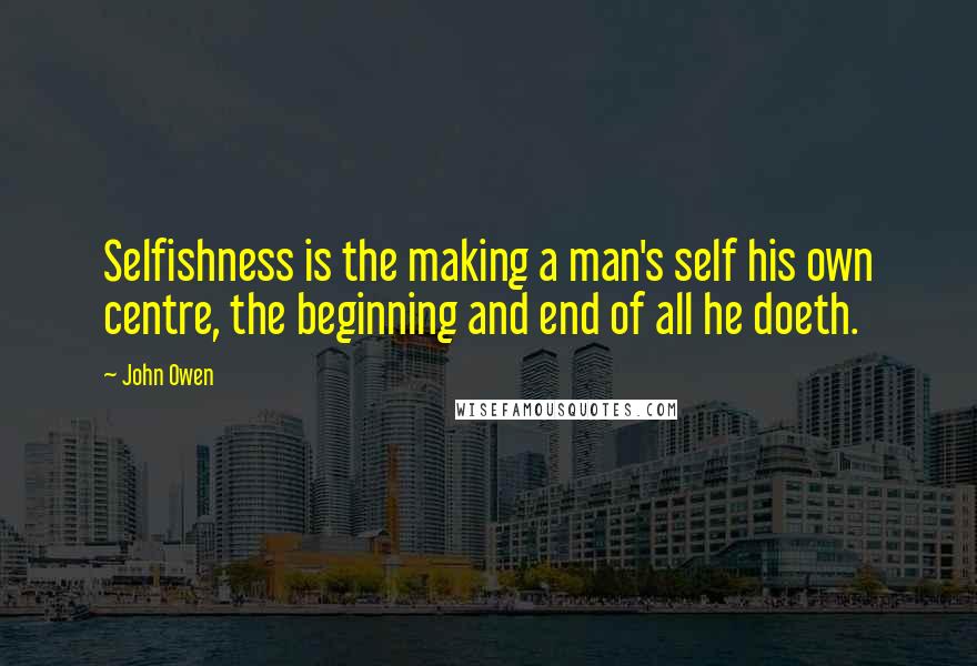 John Owen Quotes: Selfishness is the making a man's self his own centre, the beginning and end of all he doeth.