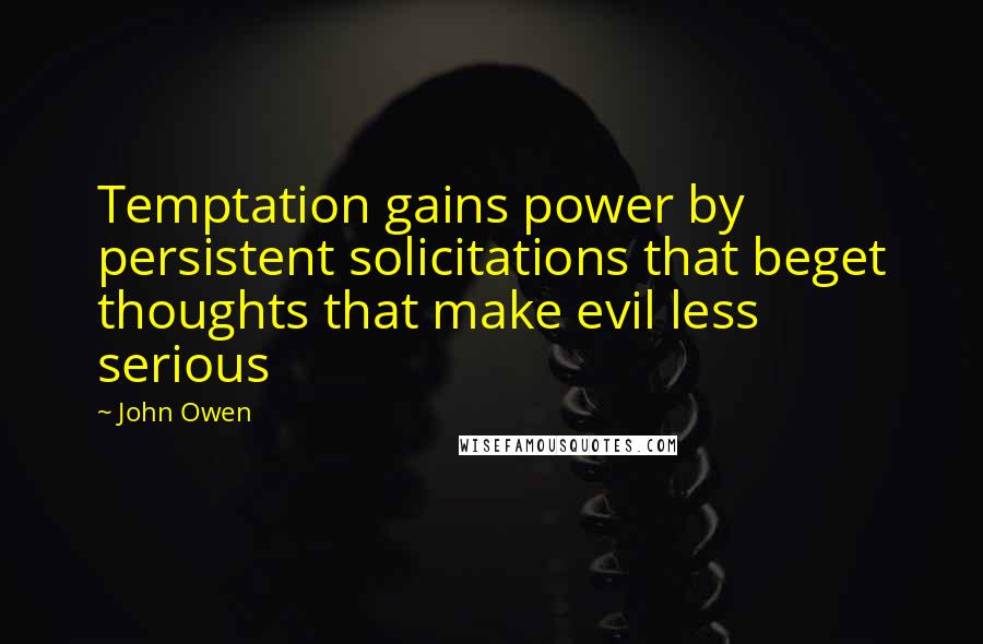 John Owen Quotes: Temptation gains power by persistent solicitations that beget thoughts that make evil less serious