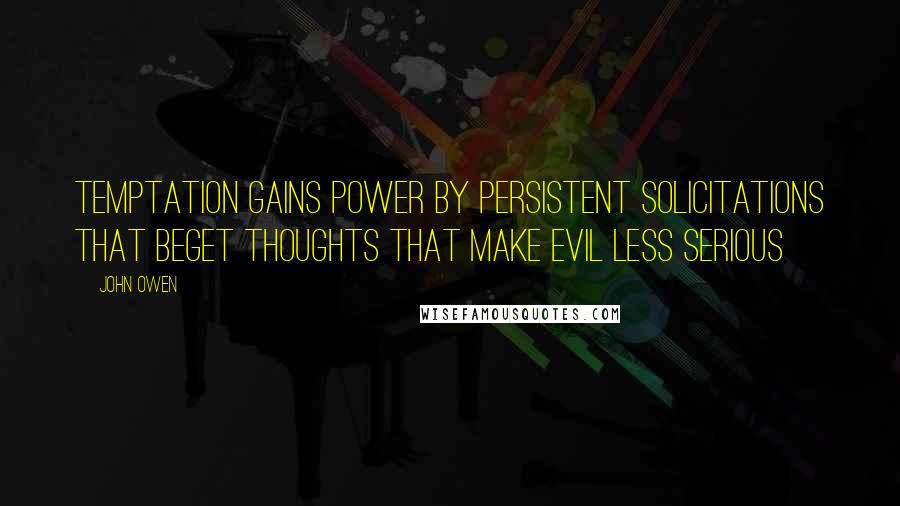 John Owen Quotes: Temptation gains power by persistent solicitations that beget thoughts that make evil less serious