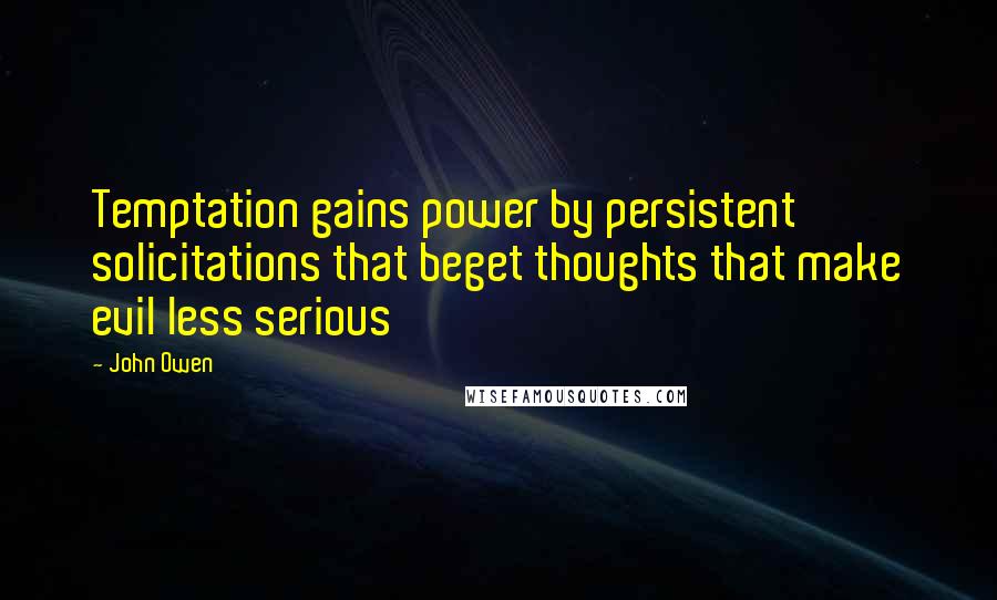 John Owen Quotes: Temptation gains power by persistent solicitations that beget thoughts that make evil less serious