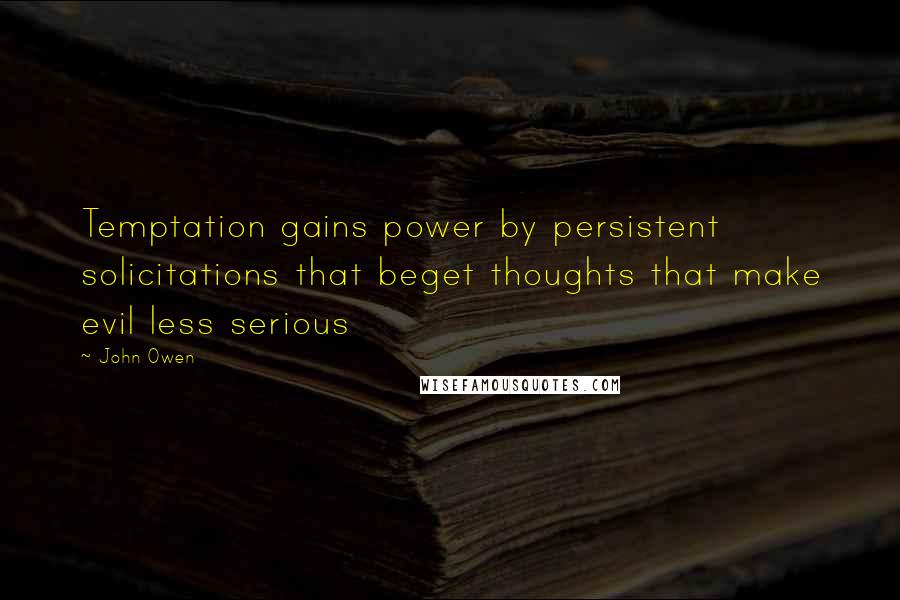 John Owen Quotes: Temptation gains power by persistent solicitations that beget thoughts that make evil less serious