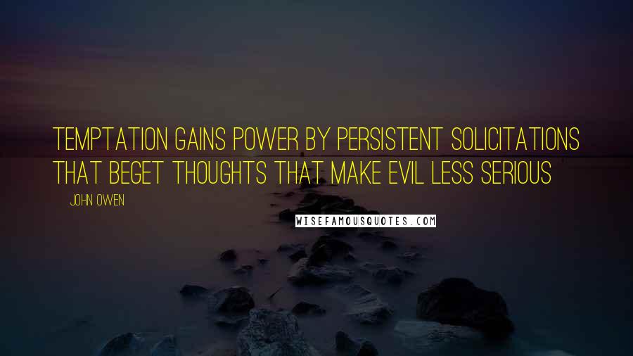 John Owen Quotes: Temptation gains power by persistent solicitations that beget thoughts that make evil less serious