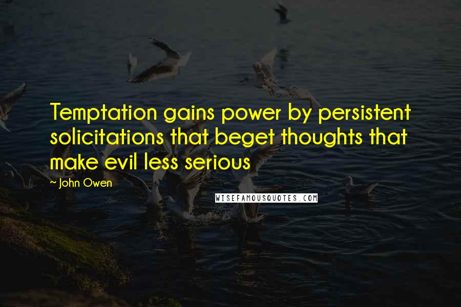 John Owen Quotes: Temptation gains power by persistent solicitations that beget thoughts that make evil less serious