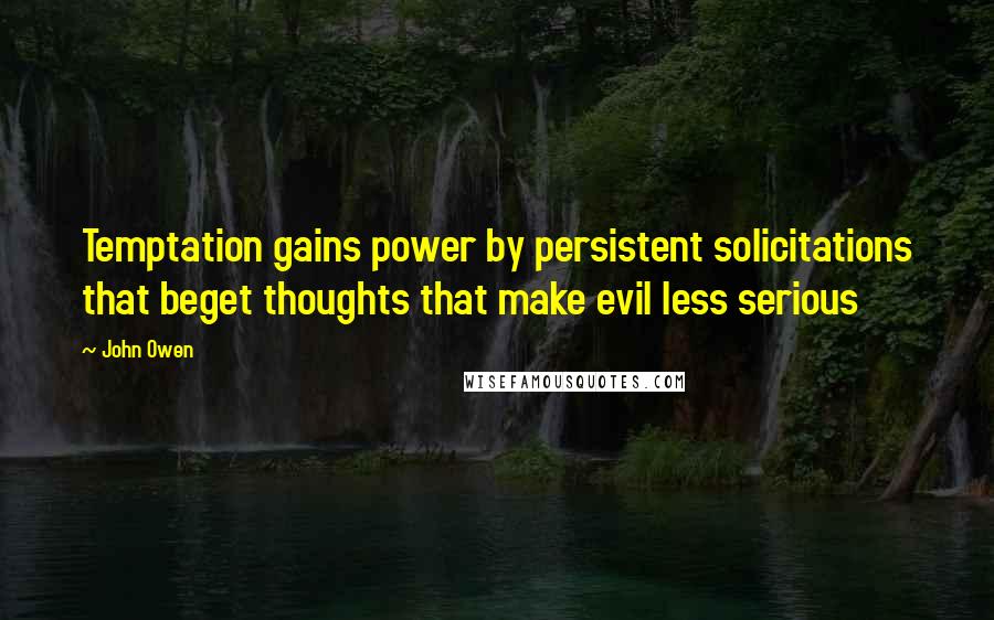 John Owen Quotes: Temptation gains power by persistent solicitations that beget thoughts that make evil less serious