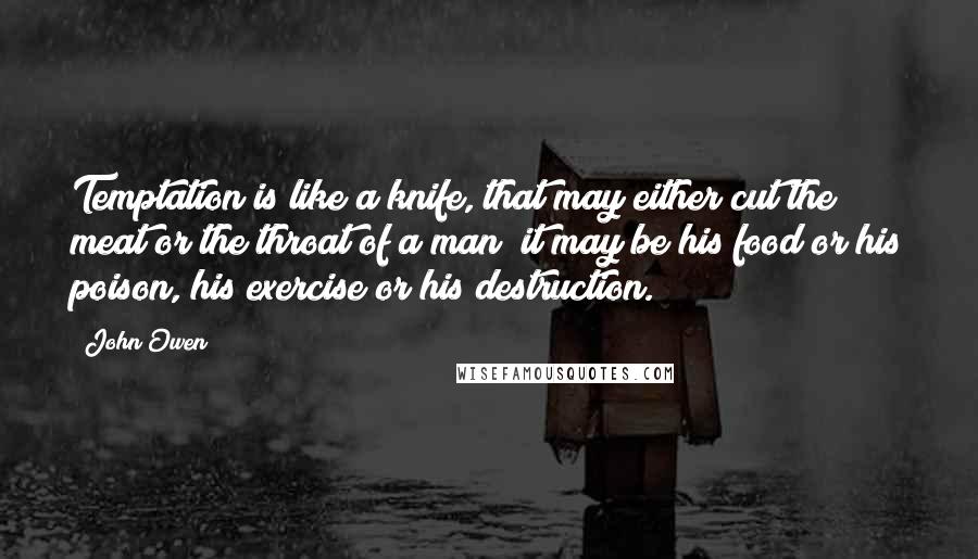 John Owen Quotes: Temptation is like a knife, that may either cut the meat or the throat of a man; it may be his food or his poison, his exercise or his destruction.