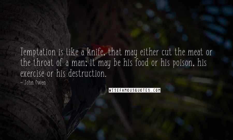 John Owen Quotes: Temptation is like a knife, that may either cut the meat or the throat of a man; it may be his food or his poison, his exercise or his destruction.