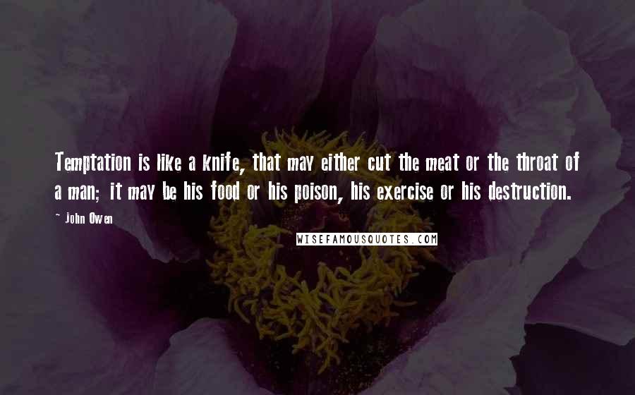 John Owen Quotes: Temptation is like a knife, that may either cut the meat or the throat of a man; it may be his food or his poison, his exercise or his destruction.