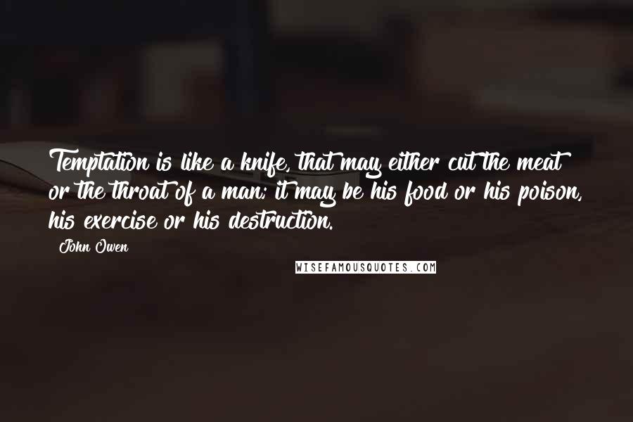 John Owen Quotes: Temptation is like a knife, that may either cut the meat or the throat of a man; it may be his food or his poison, his exercise or his destruction.