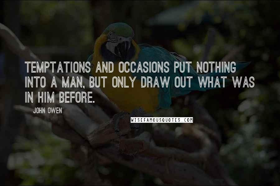 John Owen Quotes: Temptations and occasions put nothing into a man, but only draw out what was in him before.