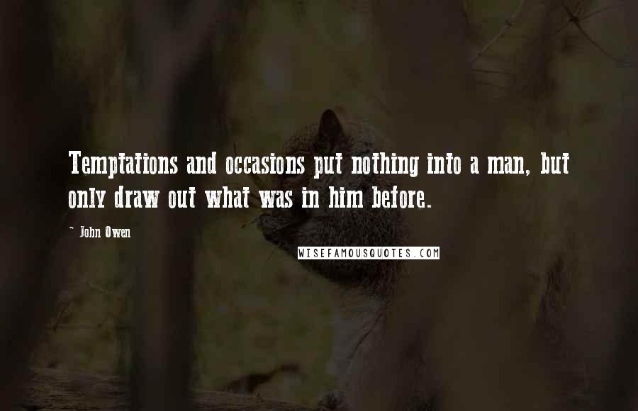 John Owen Quotes: Temptations and occasions put nothing into a man, but only draw out what was in him before.