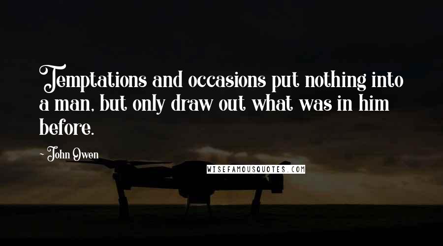 John Owen Quotes: Temptations and occasions put nothing into a man, but only draw out what was in him before.