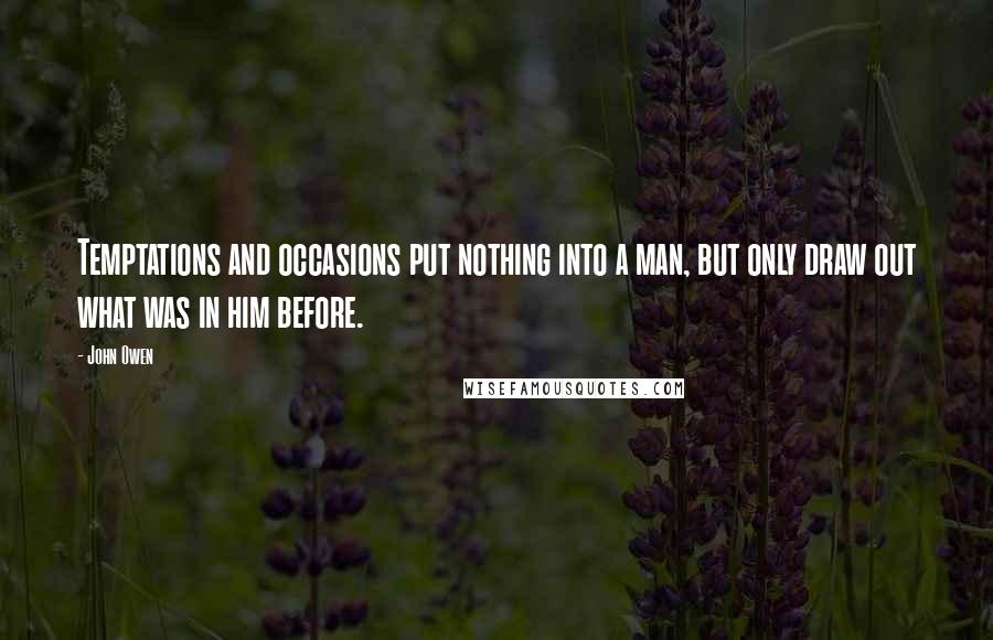 John Owen Quotes: Temptations and occasions put nothing into a man, but only draw out what was in him before.