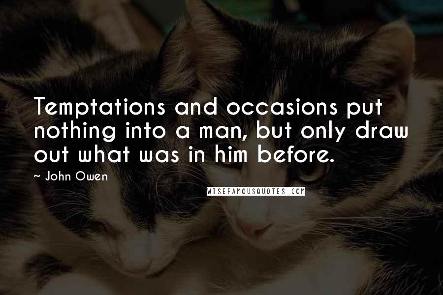 John Owen Quotes: Temptations and occasions put nothing into a man, but only draw out what was in him before.