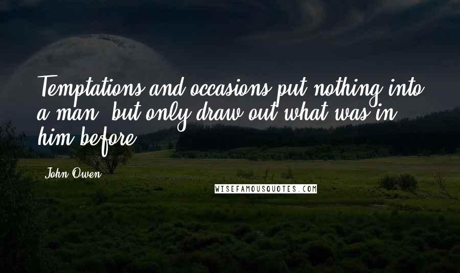 John Owen Quotes: Temptations and occasions put nothing into a man, but only draw out what was in him before.